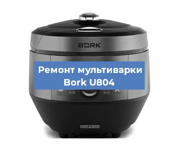 Ремонт мультиварки Bork U804 в Челябинске